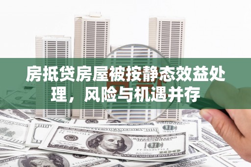 平武房抵贷房屋被按静态效益处理，风险与机遇并存
