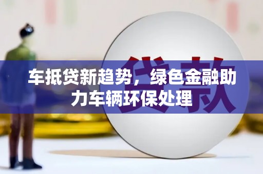 四湖车抵贷新趋势，绿色金融助力车辆环保处理