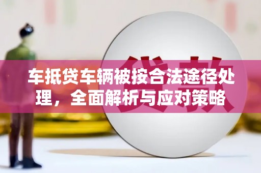 芬园车抵贷车辆被按合法途径处理，全面解析与应对策略