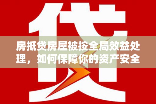 隆回房抵贷房屋被按全局效益处理，如何保障你的资产安全？