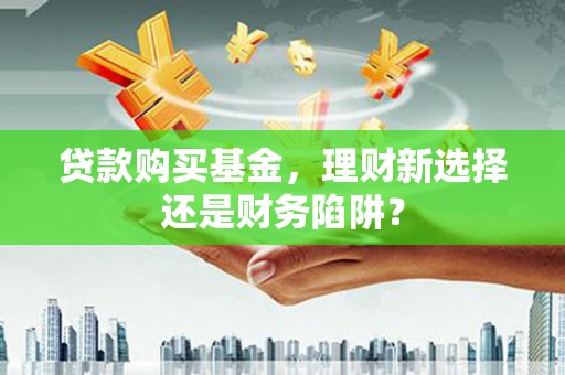 隆回贷款购买基金，理财新选择还是财务陷阱？