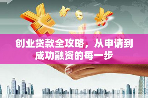 滦平创业贷款全攻略，从申请到成功融资的每一步