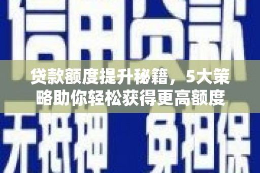 黎平贷款额度提升秘籍，5大策略助你轻松获得更高额度