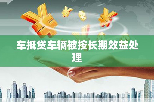 隆回车抵贷车辆被按长期效益处理