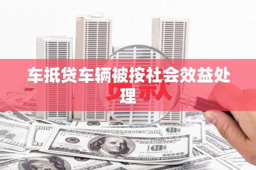 隆回车抵贷车辆被按社会效益处理