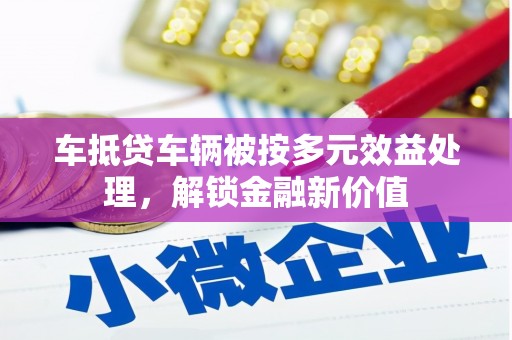 麻栗坡车抵贷车辆被按多元效益处理，解锁金融新价值