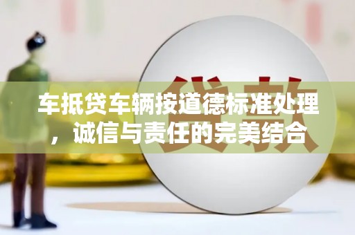 兰屿车抵贷车辆按道德标准处理，诚信与责任的完美结合