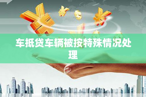 涪陵车抵贷车辆被按特殊情况处理