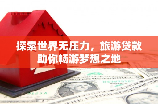 南木林探索世界无压力，旅游贷款助你畅游梦想之地