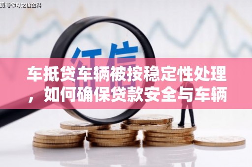 章贡车抵贷车辆被按稳定性处理，如何确保贷款安全与车辆保值？