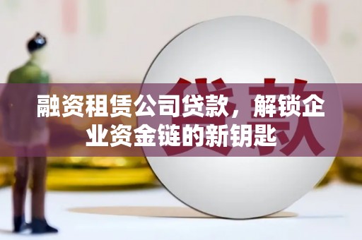 章贡融资租赁公司贷款，解锁企业资金链的新钥匙