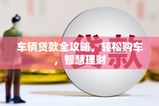 连州车辆贷款全攻略，轻松购车，智慧理财