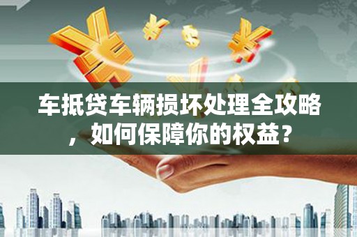 阜康车抵贷车辆损坏处理全攻略，如何保障你的权益？