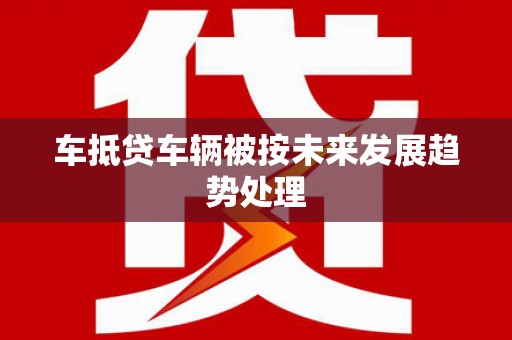 澧县车抵贷车辆被按未来发展趋势处理