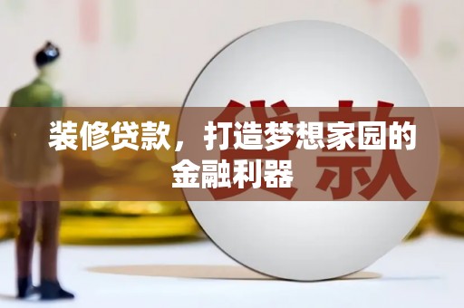阆中装修贷款，打造梦想家园的金融利器