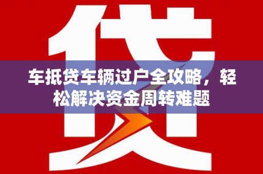 阜康车抵贷车辆过户全攻略，轻松解决资金周转难题