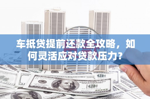 阆中车抵贷提前还款全攻略，如何灵活应对贷款压力？
