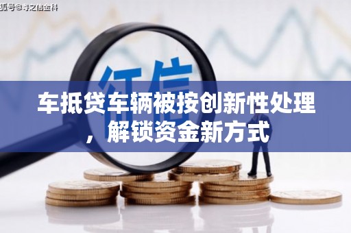 阆中车抵贷车辆被按创新性处理，解锁资金新方式