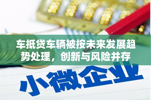 后壁车抵贷车辆被按未来发展趋势处理，创新与风险并存