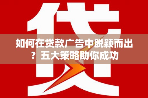 后壁如何在贷款广告中脱颖而出？五大策略助你成功