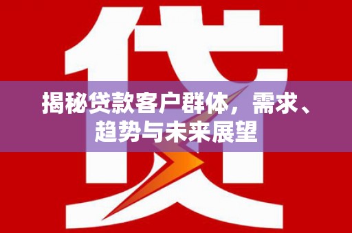 江都揭秘贷款客户群体，需求、趋势与未来展望