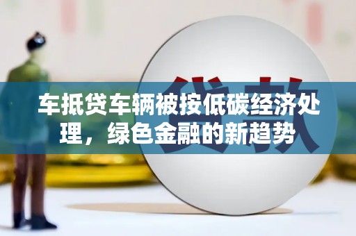 黄圃车抵贷车辆被按低碳经济处理，绿色金融的新趋势