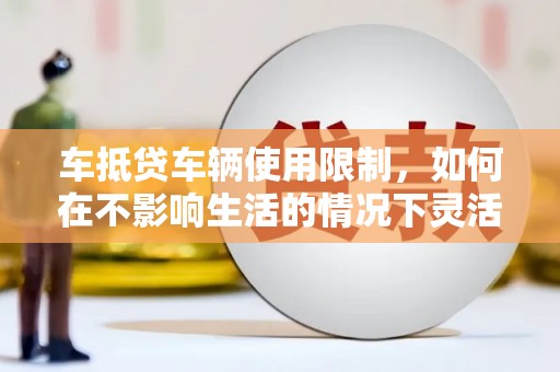黄圃车抵贷车辆使用限制，如何在不影响生活的情况下灵活贷款？