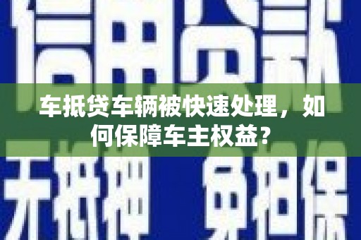 左贡车抵贷车辆被快速处理，如何保障车主权益？