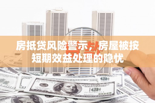 左贡房抵贷风险警示，房屋被按短期效益处理的隐忧
