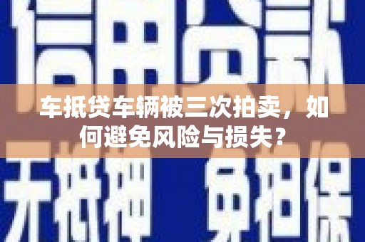 濠江车抵贷车辆被三次拍卖，如何避免风险与损失？