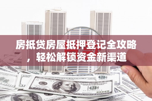 濠江房抵贷房屋抵押登记全攻略，轻松解锁资金新渠道