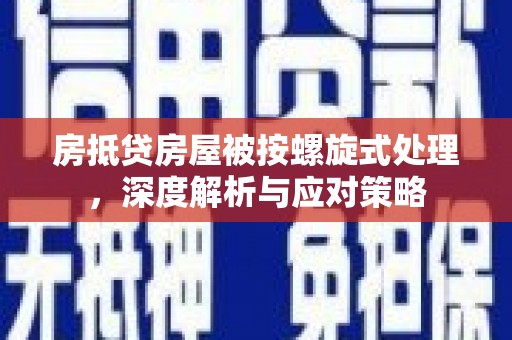 濠江房抵贷房屋被按螺旋式处理，深度解析与应对策略