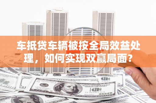 濠江车抵贷车辆被按全局效益处理，如何实现双赢局面？