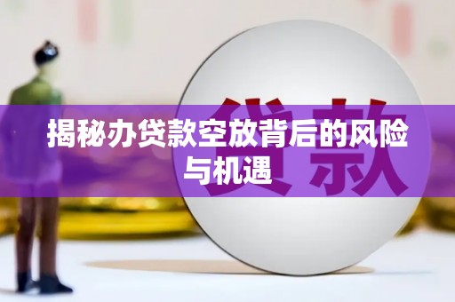 凤岗揭秘办贷款空放背后的风险与机遇