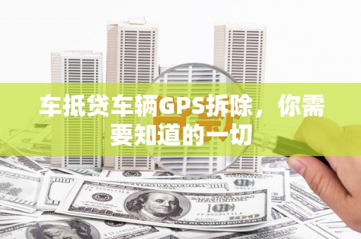 崇安车抵贷车辆GPS拆除，你需要知道的一切