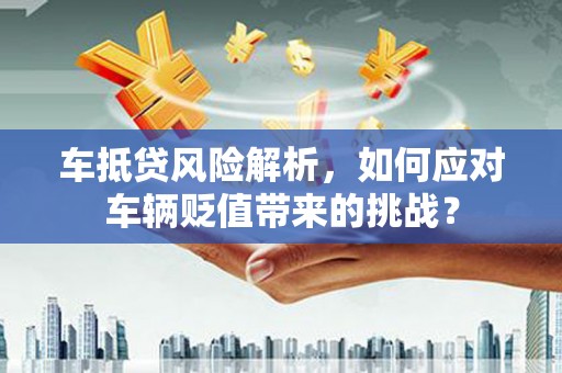 太仆寺旗车抵贷风险解析，如何应对车辆贬值带来的挑战？