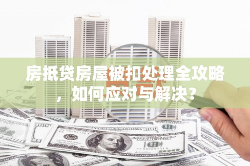 太仆寺旗房抵贷房屋被扣处理全攻略，如何应对与解决？