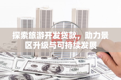 新疆探索旅游开发贷款，助力景区升级与可持续发展