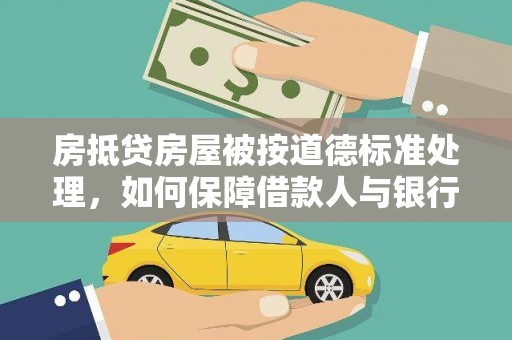 古塔房抵贷房屋被按道德标准处理，如何保障借款人与银行的权益？