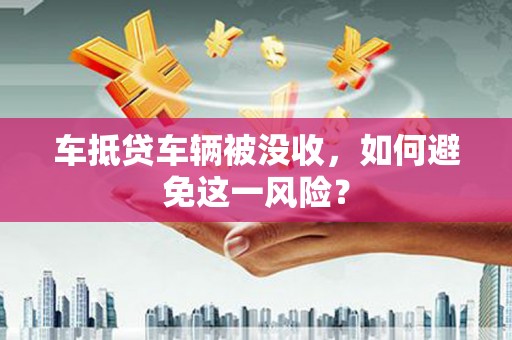 古塔车抵贷车辆被没收，如何避免这一风险？