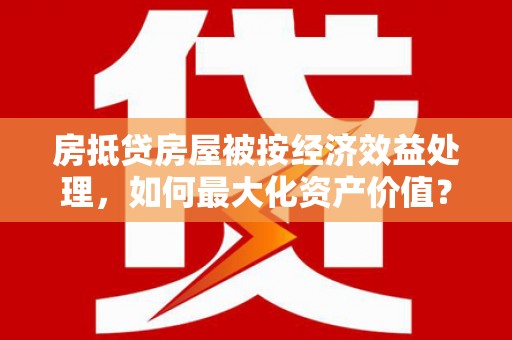 麻涌房抵贷房屋被按经济效益处理，如何最大化资产价值？