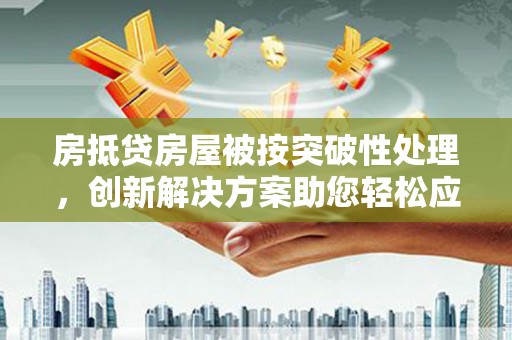 古塔房抵贷房屋被按突破性处理，创新解决方案助您轻松应对
