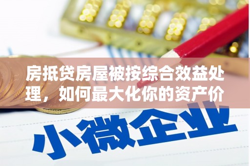 古塔房抵贷房屋被按综合效益处理，如何最大化你的资产价值？