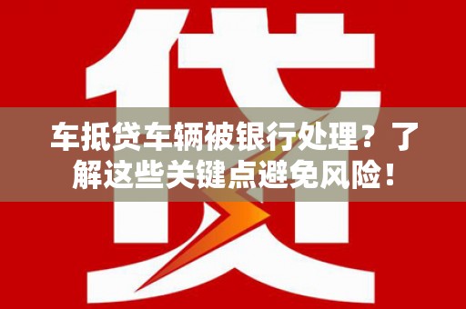 龙游车抵贷车辆被银行处理？了解这些关键点避免风险！