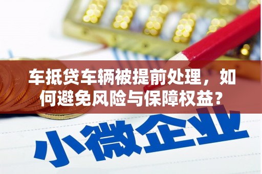 潮南车抵贷车辆被提前处理，如何避免风险与保障权益？