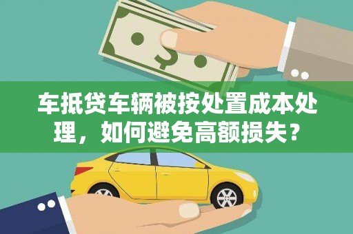 正阳车抵贷车辆被按处置成本处理，如何避免高额损失？