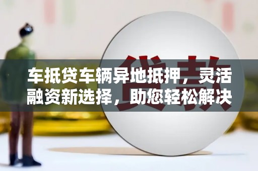 歙县车抵贷车辆异地抵押,灵活融资新选择,助您轻松解决资金难题 歙县车抵贷车辆异地抵押,灵活融资新选择,助您轻松解决资金难题