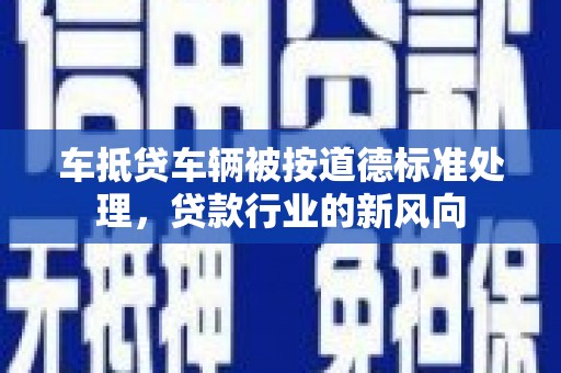 清城车抵贷车辆被按道德标准处理，贷款行业的新风向