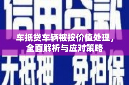 清城车抵贷车辆被按价值处理，全面解析与应对策略