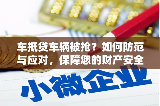 清城车抵贷车辆被抢？如何防范与应对，保障您的财产安全